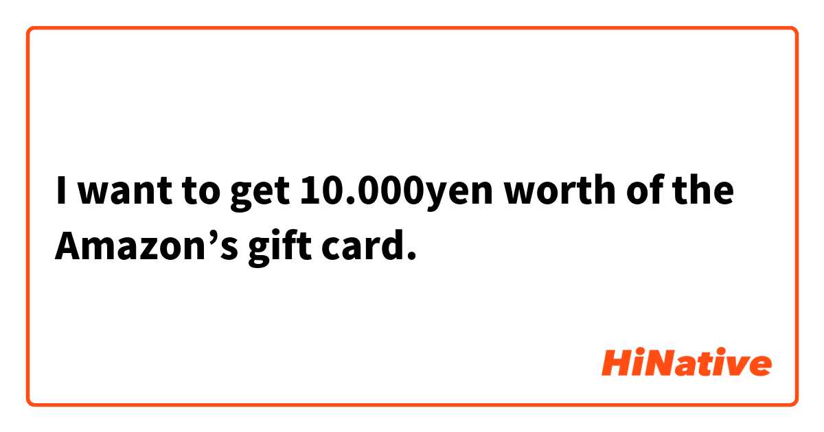 I want to get 10.000yen worth of the Amazon’s gift card.