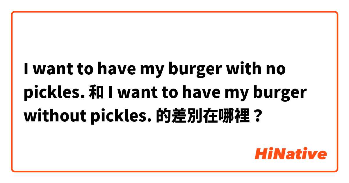 I want to have my burger with no pickles. 和 I want to have my burger without pickles. 的差別在哪裡？