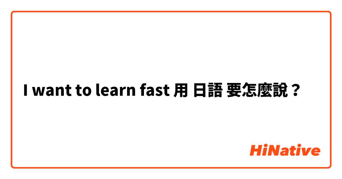 I want to learn fast用 日語 要怎麼說？