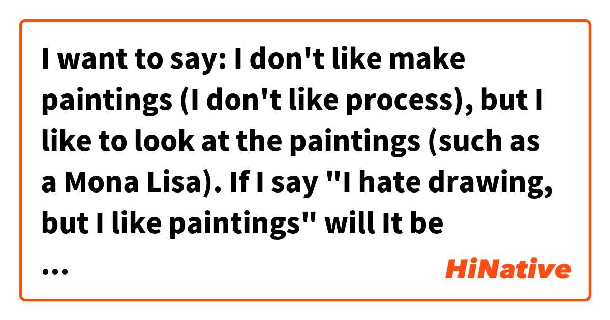 I want to say: I don't like make paintings (I don't like process), but I like to look at the paintings (such as a Mona Lisa). If I say "I hate drawing, but I like paintings" will It be correctly?用 英語 (美國) 要怎麼說？