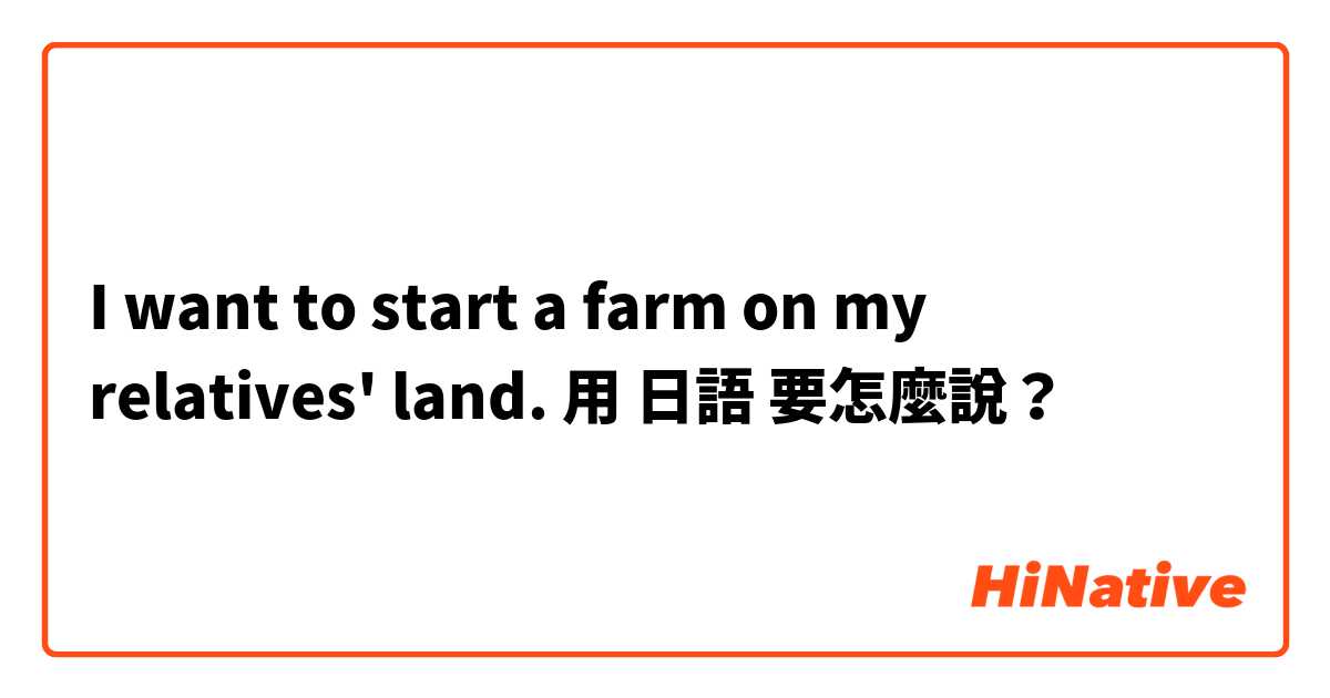 I want to start a farm on my relatives' land.用 日語 要怎麼說？