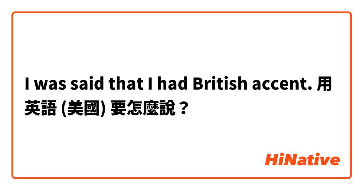 I was said that I had British accent.用 英語 (美國) 要怎麼說？