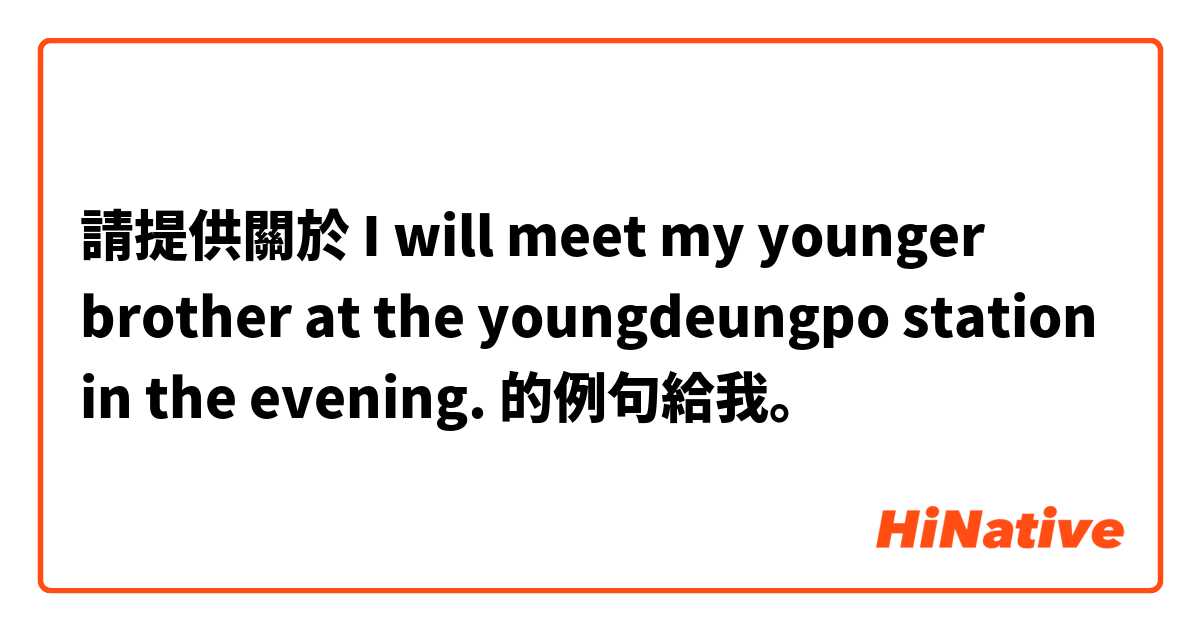 請提供關於 I will meet my younger brother at the youngdeungpo station
in the evening.
 的例句給我。