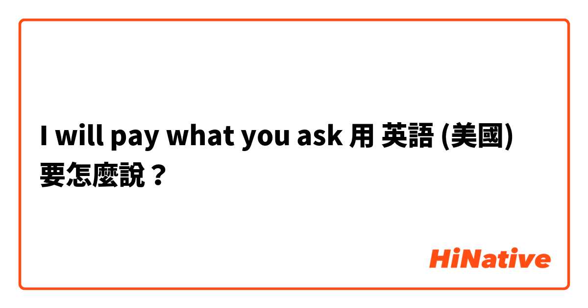 I will pay what you ask 用 英語 (美國) 要怎麼說？