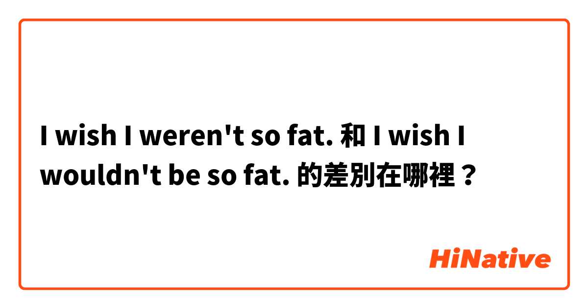 I wish I weren't so fat. 和 I wish I wouldn't be so fat. 的差別在哪裡？