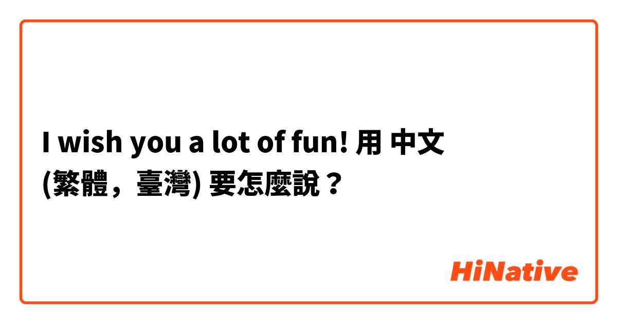 I wish you a lot of fun!用 中文 (繁體，臺灣) 要怎麼說？