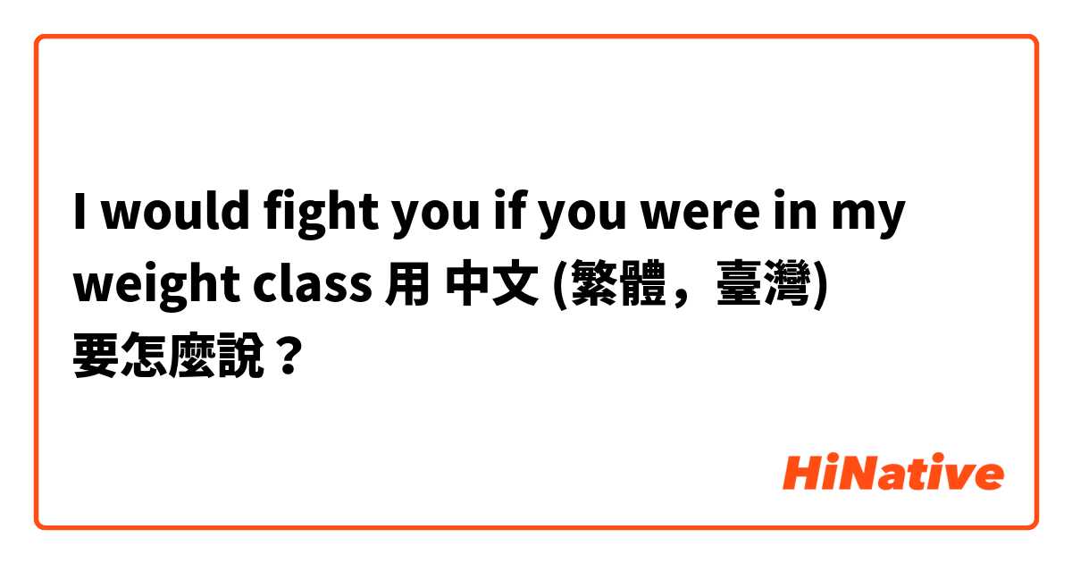 I would fight you if you were in my weight class用 中文 (繁體，臺灣) 要怎麼說？