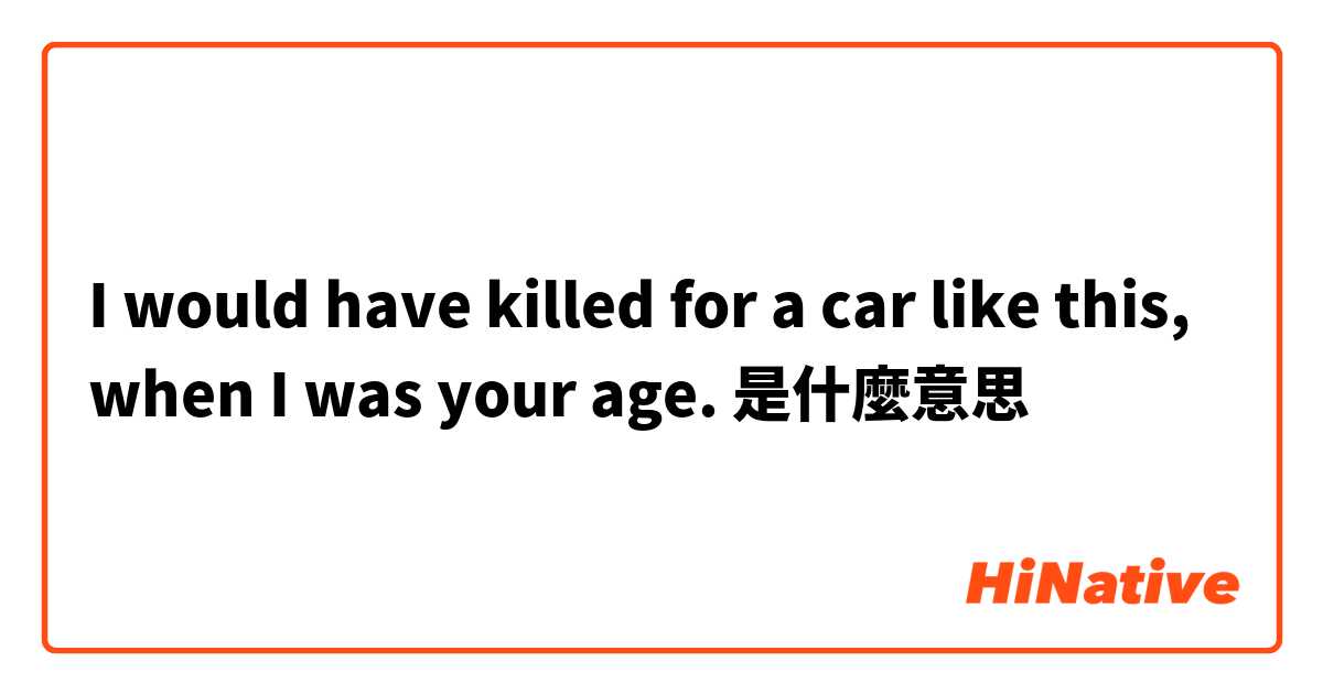 I would have killed for a car like this,  when I was your age.是什麼意思