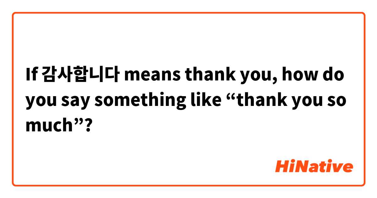 If 감사합니다 means thank you, how do you say something like “thank you so much”?