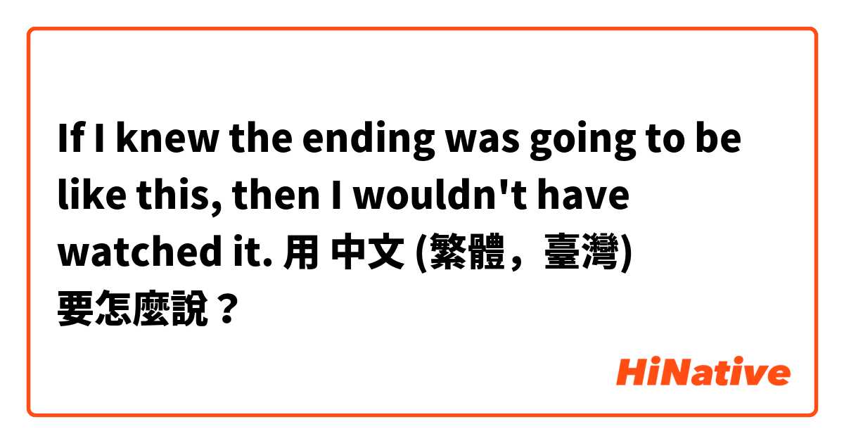 If I knew the ending was going to be like this, then I wouldn't have watched it.用 中文 (繁體，臺灣) 要怎麼說？