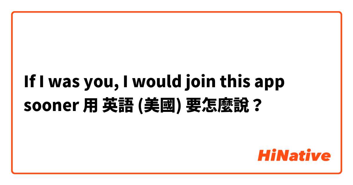 If I was you, I would join this app sooner用 英語 (美國) 要怎麼說？