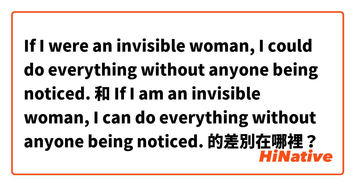 If I were an invisible woman,
I could do everything without anyone being noticed.
 和 If I am an invisible woman,
I can do everything without anyone being noticed.
 的差別在哪裡？