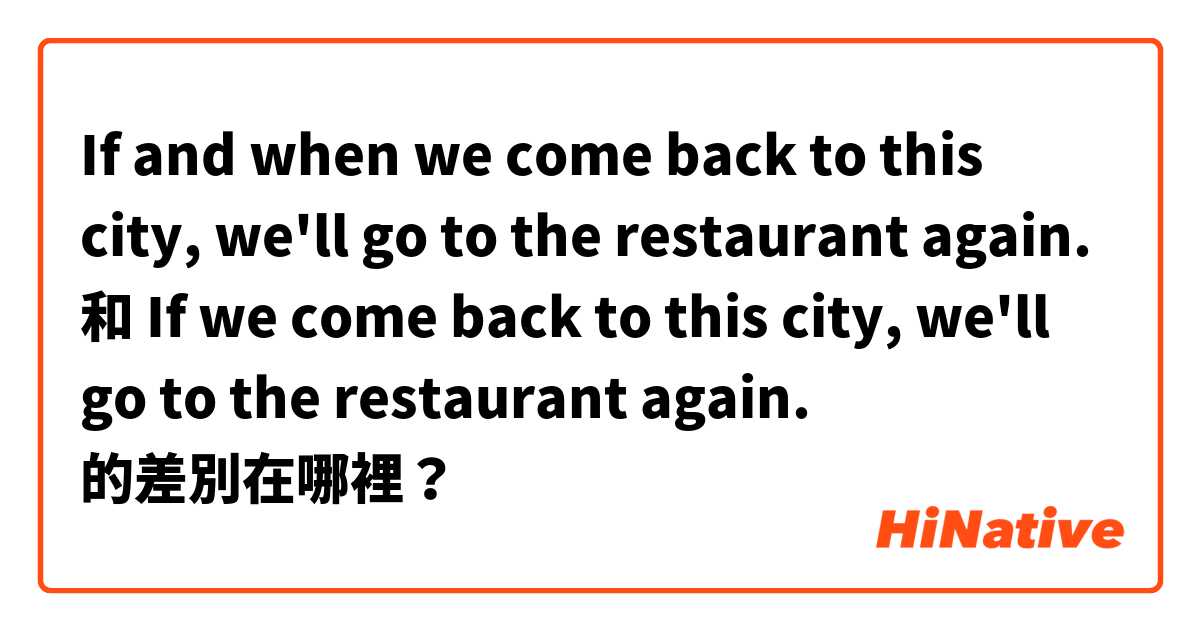 If and when we come back to this city, we'll go to the restaurant again. 和 If we come back to this city, we'll go to the restaurant again. 的差別在哪裡？