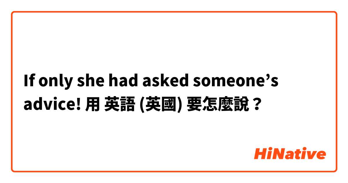 If only she had asked someone’s advice!用 英語 (英國) 要怎麼說？