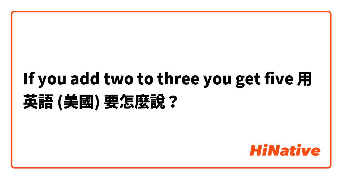 If you add two to three you get five用 英語 (美國) 要怎麼說？