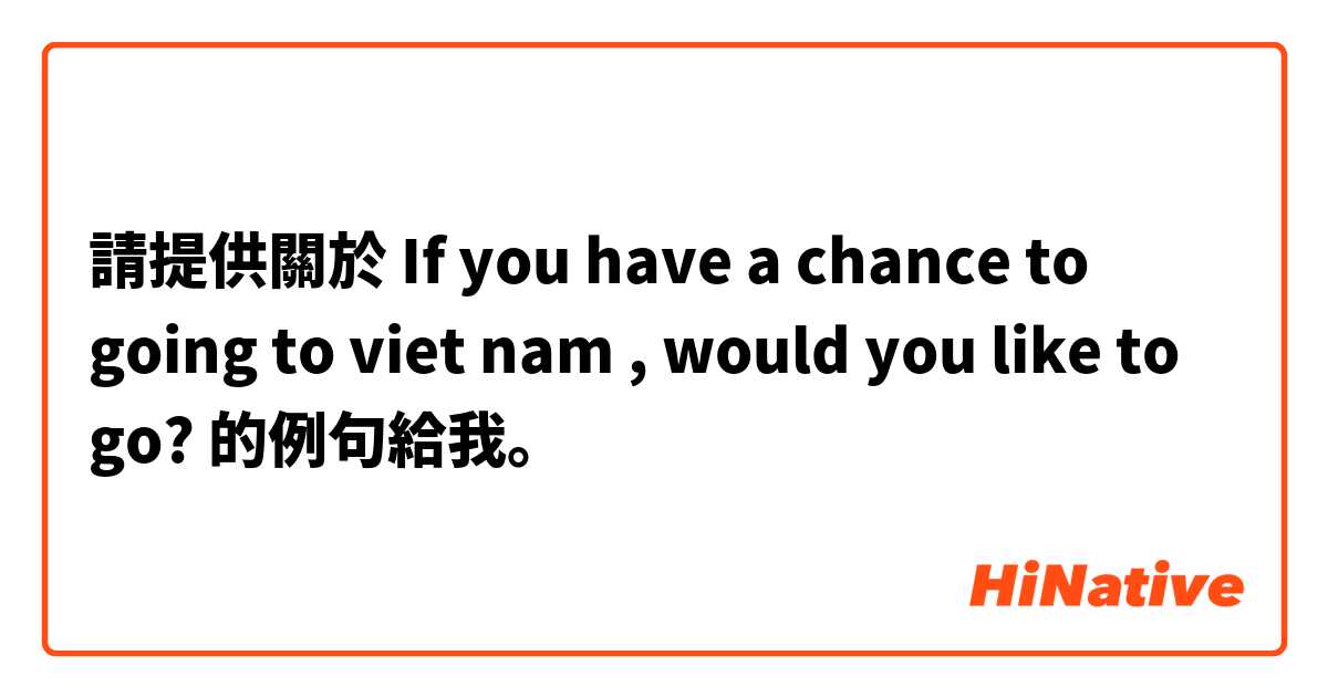 請提供關於 If you have a chance to going to viet nam , would you like to go? 的例句給我。