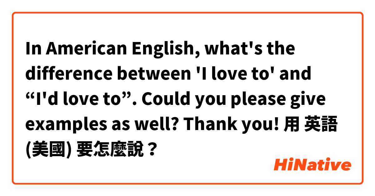 In American English, what's the difference between 'I love to' and “I'd love to”. Could you please give examples as well? Thank you!用 英語 (美國) 要怎麼說？