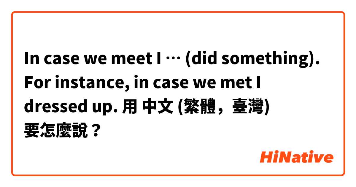 In case we meet I … (did something). For instance, in case we met I dressed up.用 中文 (繁體，臺灣) 要怎麼說？