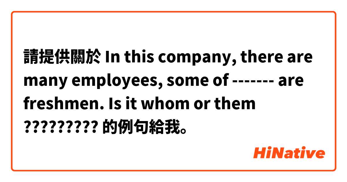 請提供關於 In this company, there are many employees, some of ------- are freshmen.
 


Is it whom  or them ????????? 😭

 的例句給我。