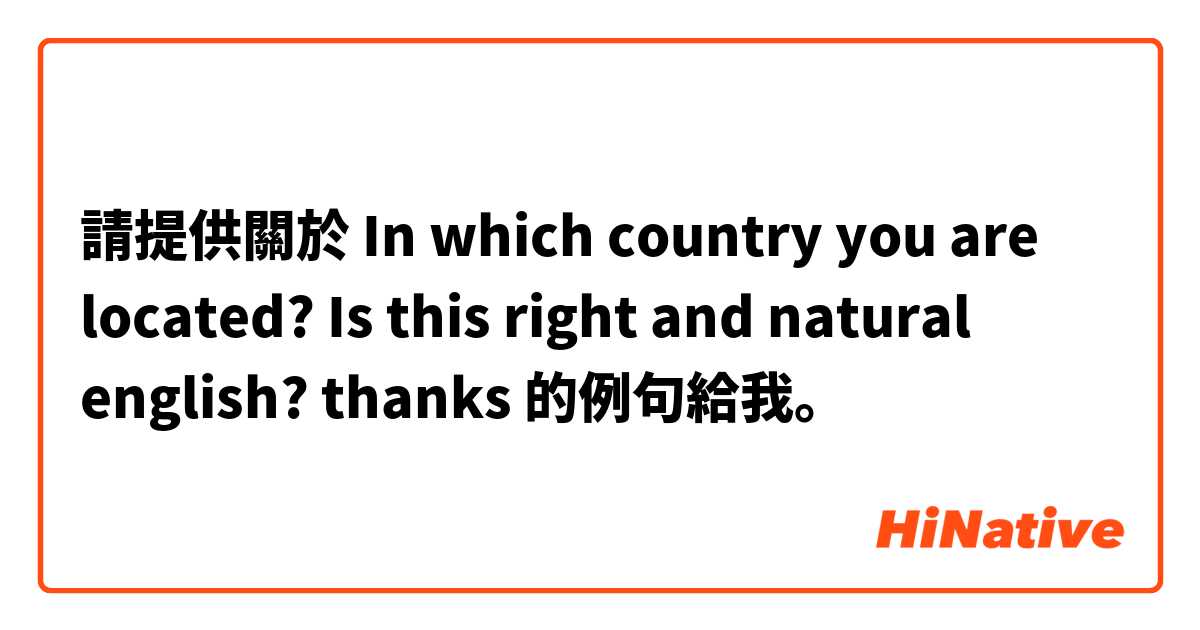 請提供關於 In which country you are located? Is this right and natural english? thanks 的例句給我。