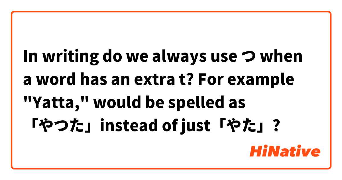 In writing do we always use つ when a word has an extra t? For example "Yatta," would be spelled as 「やつた」instead of just「やた」? 