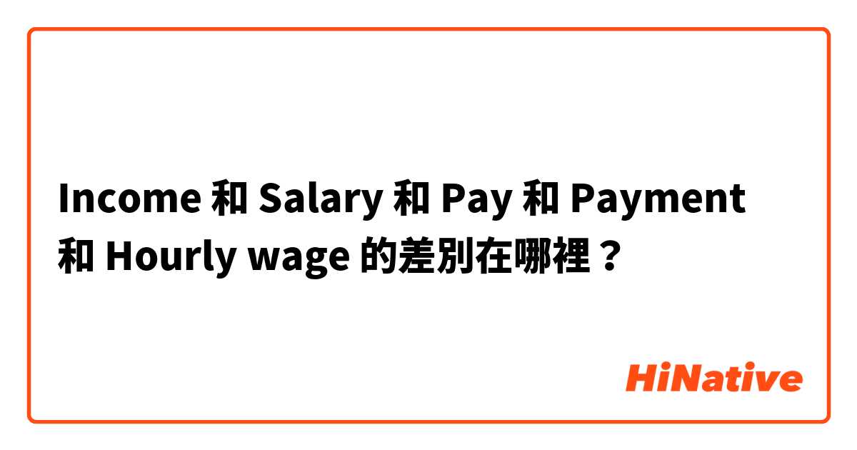 Income  和 Salary 和 Pay 和 Payment 和 Hourly wage 的差別在哪裡？