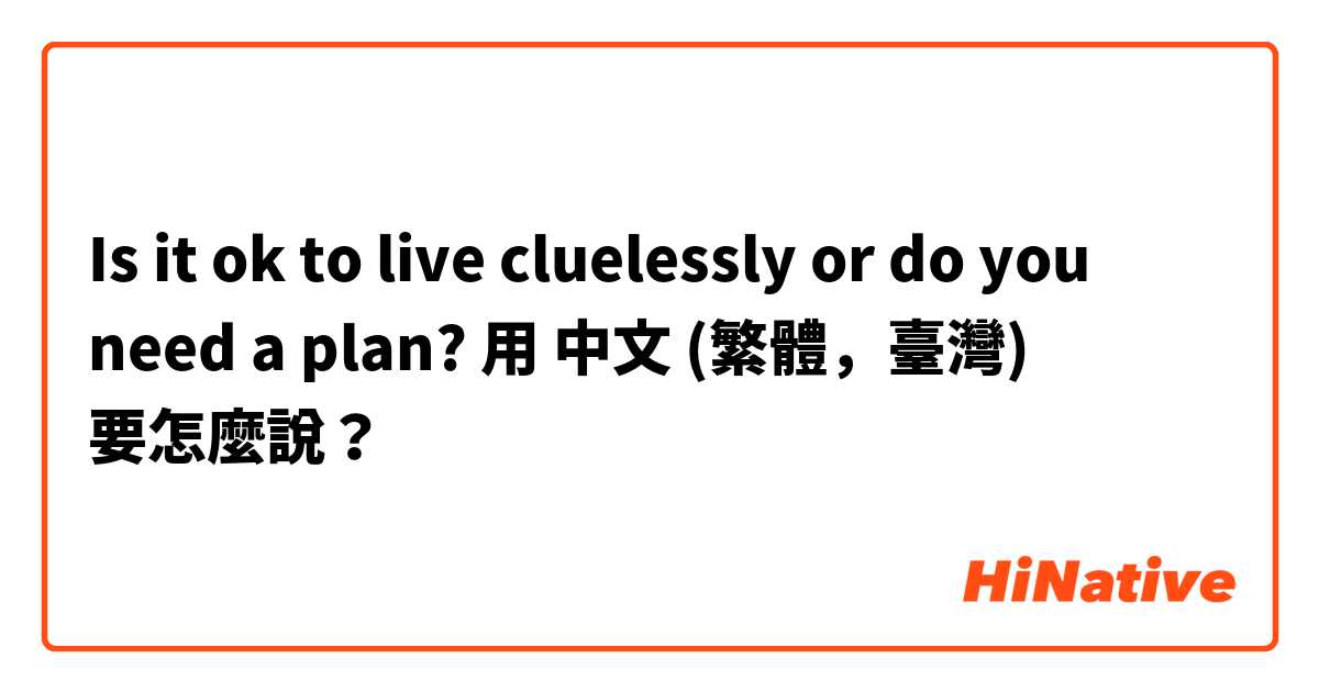 Is it ok to live cluelessly or do you need a plan? 用 中文 (繁體，臺灣) 要怎麼說？