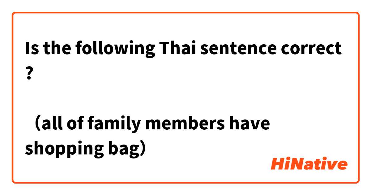 Is the following Thai sentence correct ?

ครอบครัวทุกคนมีถุงช้อปปิ้ง
（all of family members have shopping bag）