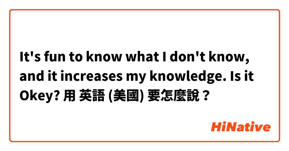 It's fun to know what I don't know, and it increases my knowledge.
Is it Okey?用 英語 (美國) 要怎麼說？