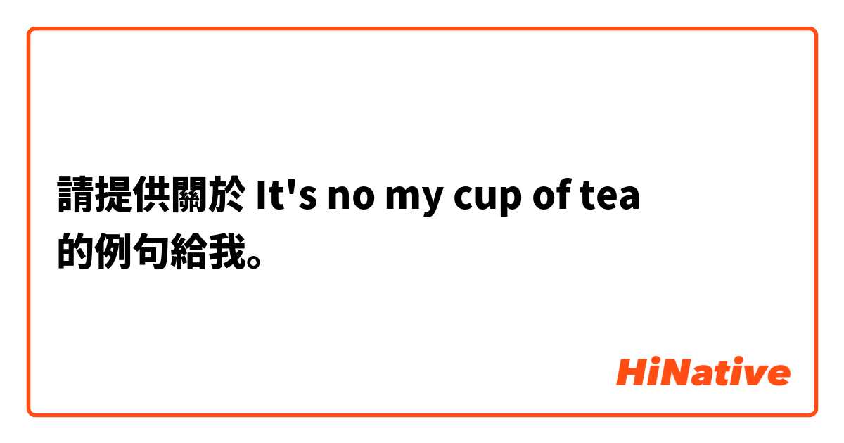請提供關於 It's no my cup of tea  的例句給我。