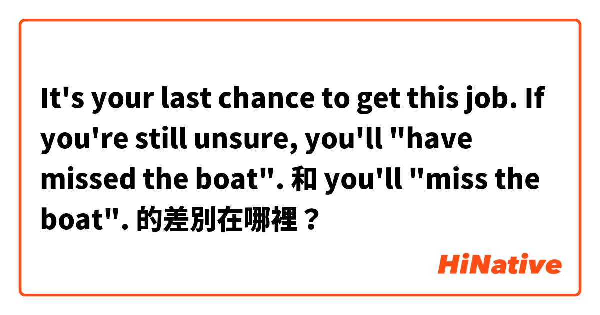 It's your last chance to get this job. If you're still unsure, you'll "have missed the boat". 和 you'll "miss the boat". 的差別在哪裡？