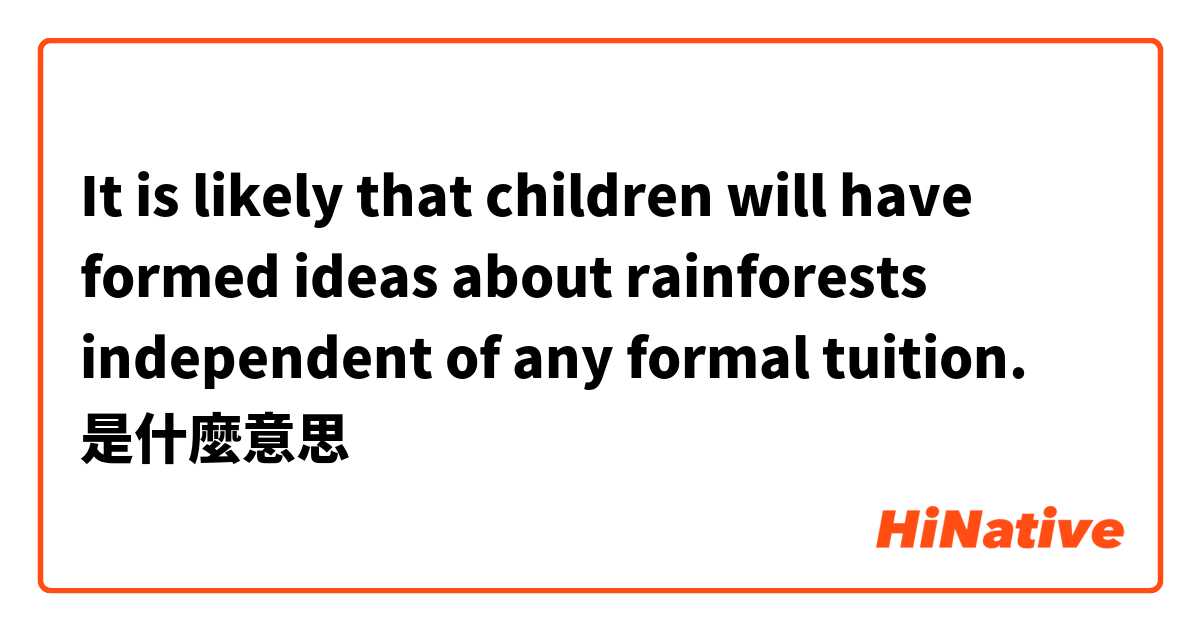 It is likely that children will have formed ideas about rainforests independent of any formal tuition.是什麼意思