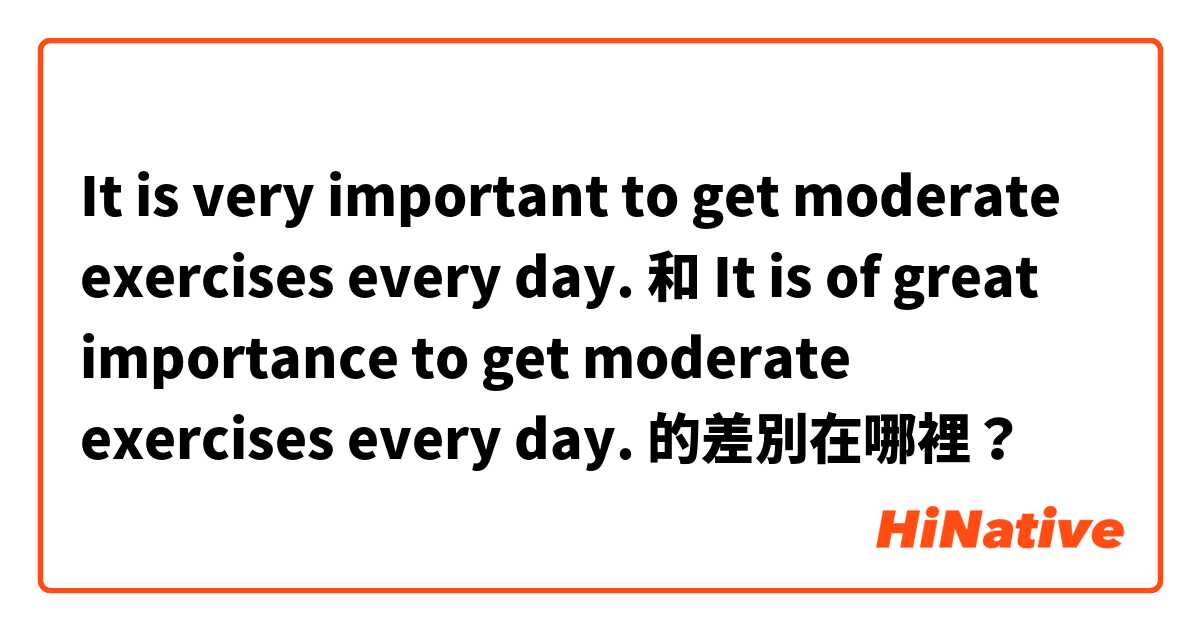 It is very important to get moderate exercises every day.  和  It is of great importance to get moderate exercises every day.  的差別在哪裡？