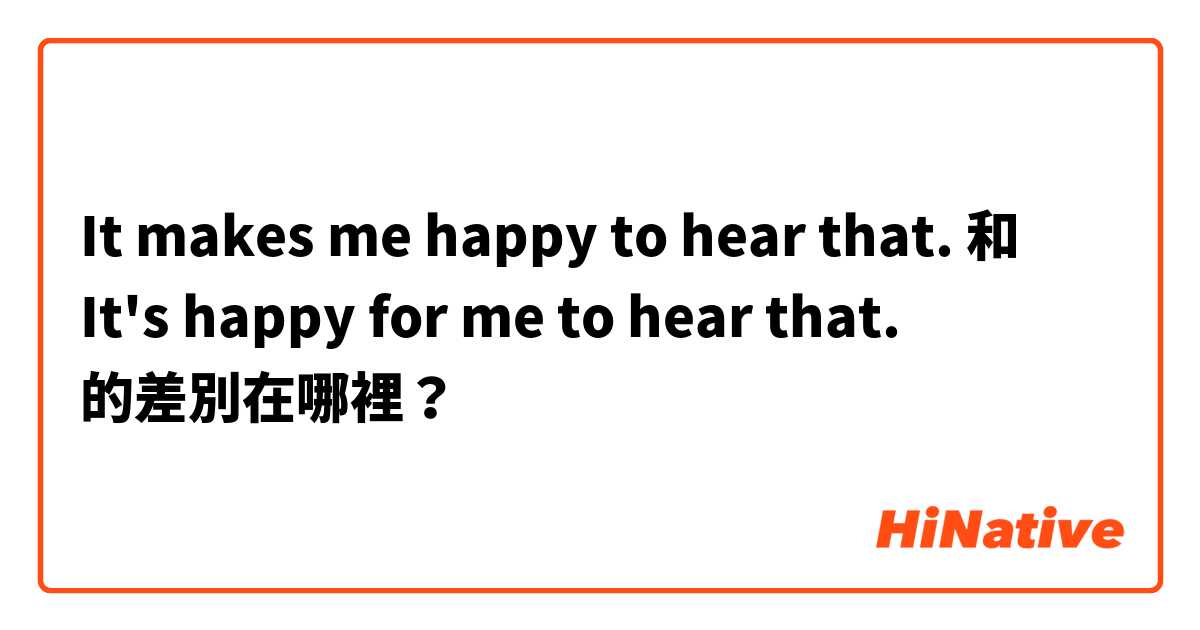 It makes me happy to hear that. 和 It's happy for me to hear that. 的差別在哪裡？