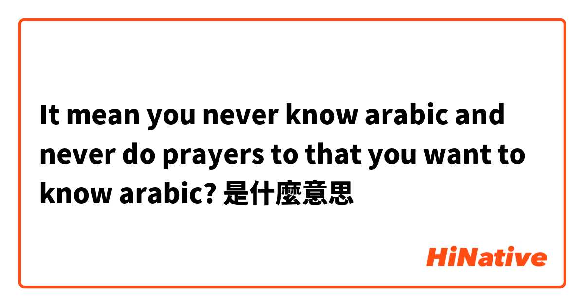 It mean you never know arabic and never do prayers to that you want to know arabic?是什麼意思