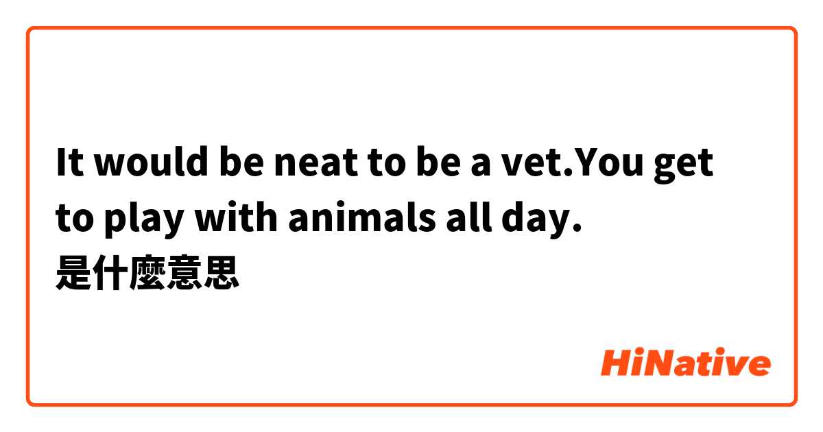 It would be neat to be a vet.You get to play with animals all day.是什麼意思