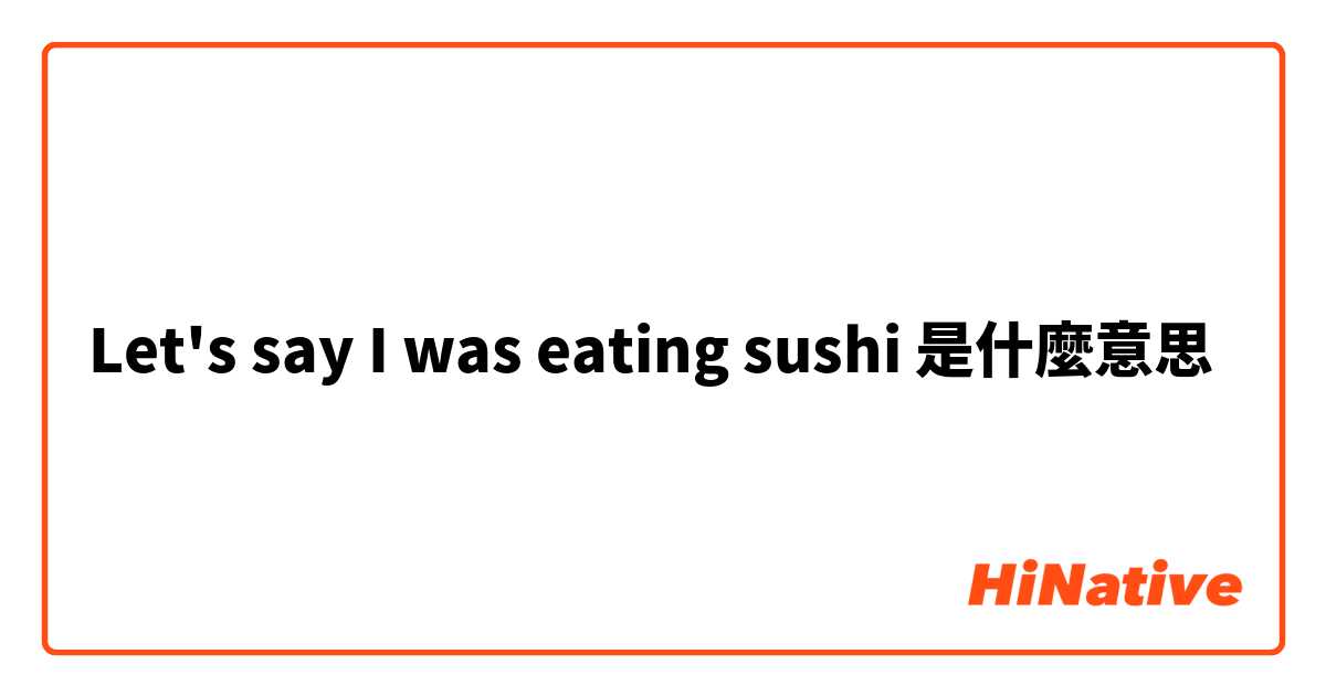 Let's say  I  was eating  sushi 是什麼意思