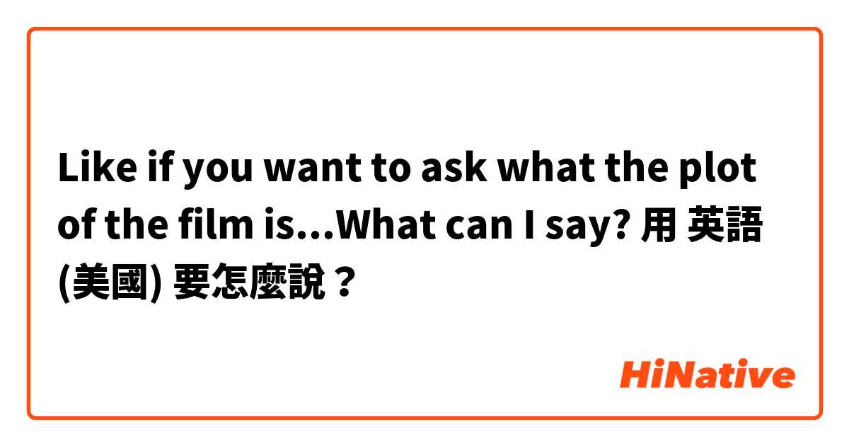Like if you want to ask what the plot of the film is...What can I say?用 英語 (美國) 要怎麼說？