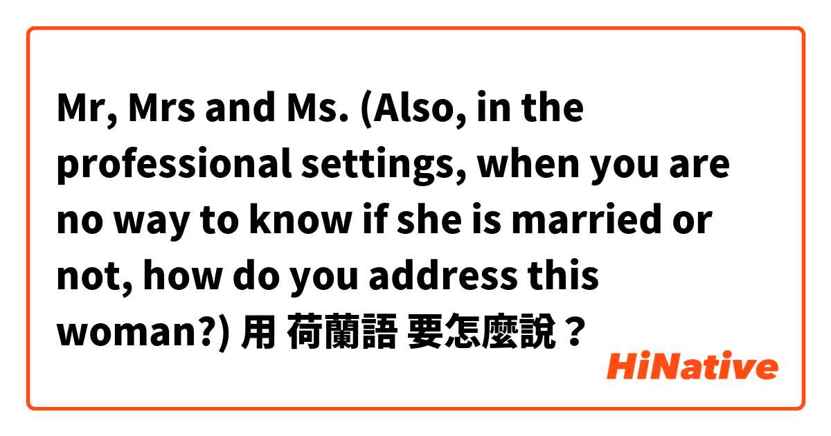 Mr, Mrs and Ms. (Also, in the professional settings, when you are no way to know if she is married or not, how do you address this woman?)用 荷蘭語 要怎麼說？