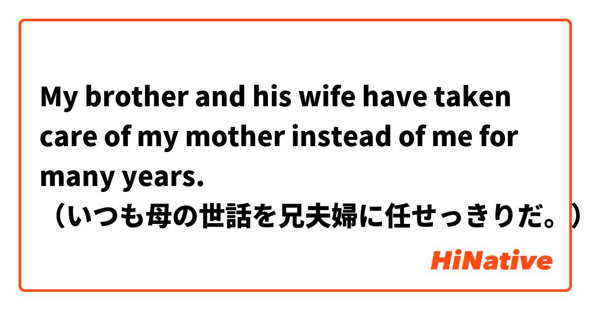 My brother and his wife have taken care of my mother instead of me for many years.
（いつも母の世話を兄夫婦に任せっきりだ。）