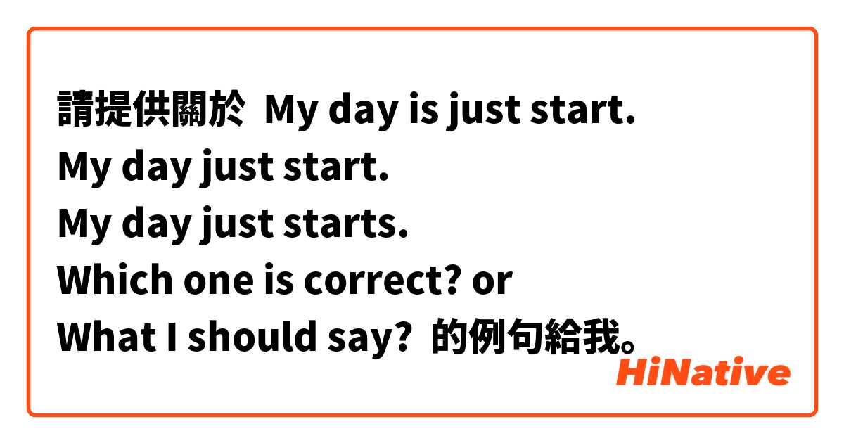 請提供關於 My day is just start.
My day just start.
My day just starts.
Which one is correct? or 
What I should say? 的例句給我。