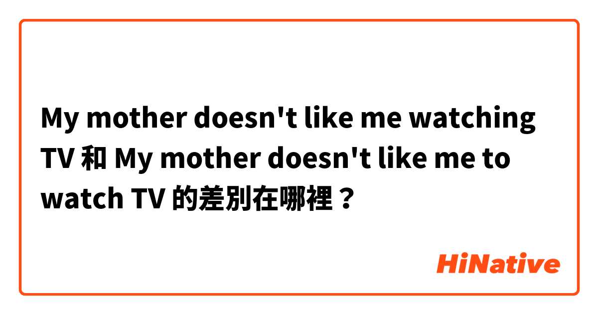 My mother doesn't like me watching TV 和 My mother doesn't like me to watch TV 的差別在哪裡？