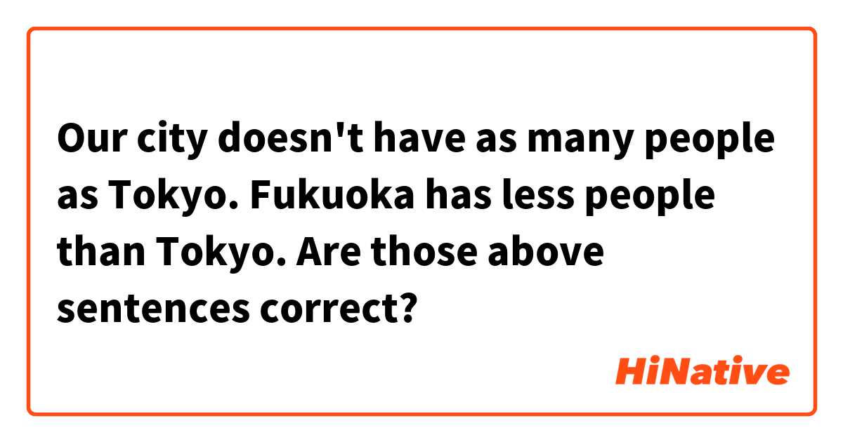 Our city doesn't have as many people as Tokyo.
Fukuoka has less people than Tokyo.

Are those above sentences correct?