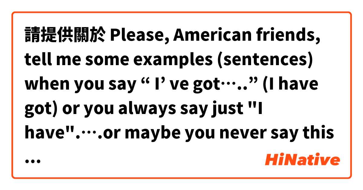 請提供關於 Please, American friends, tell me some examples (sentences) when you say  “ I’ ve got…..” (I have got) or you always say just "I have".….or maybe you never say this way...Thank you 的例句給我。
