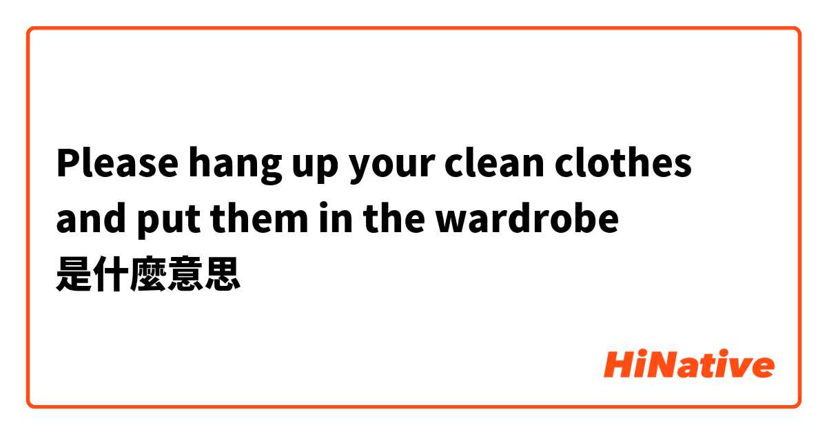 Please hang up your clean clothes and put them in the wardrobe是什麼意思