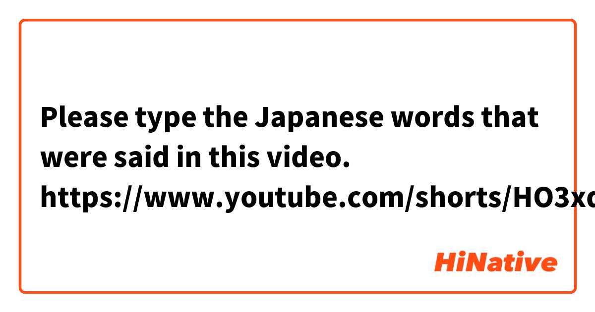 Please type the Japanese words that were said in this video.

https://www.youtube.com/shorts/HO3xd38JQ9A