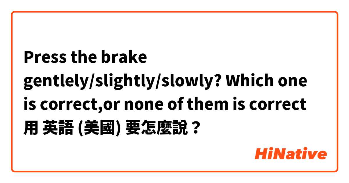 Press the  brake gentlely/slightly/slowly?
Which one is correct,or none of them is correct用 英語 (美國) 要怎麼說？