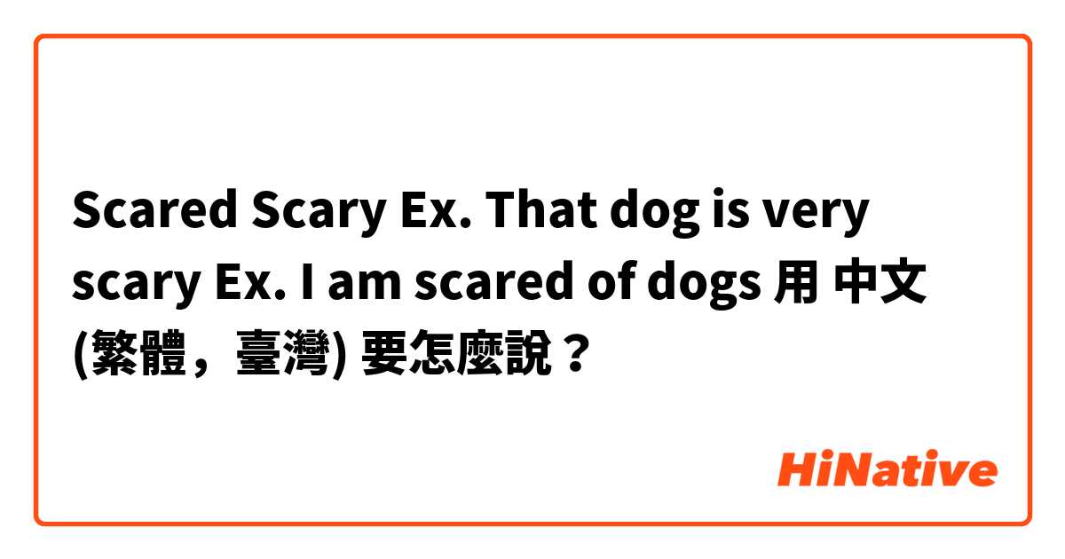 Scared
Scary

Ex. That dog is very scary
Ex. I am scared of dogs用 中文 (繁體，臺灣) 要怎麼說？