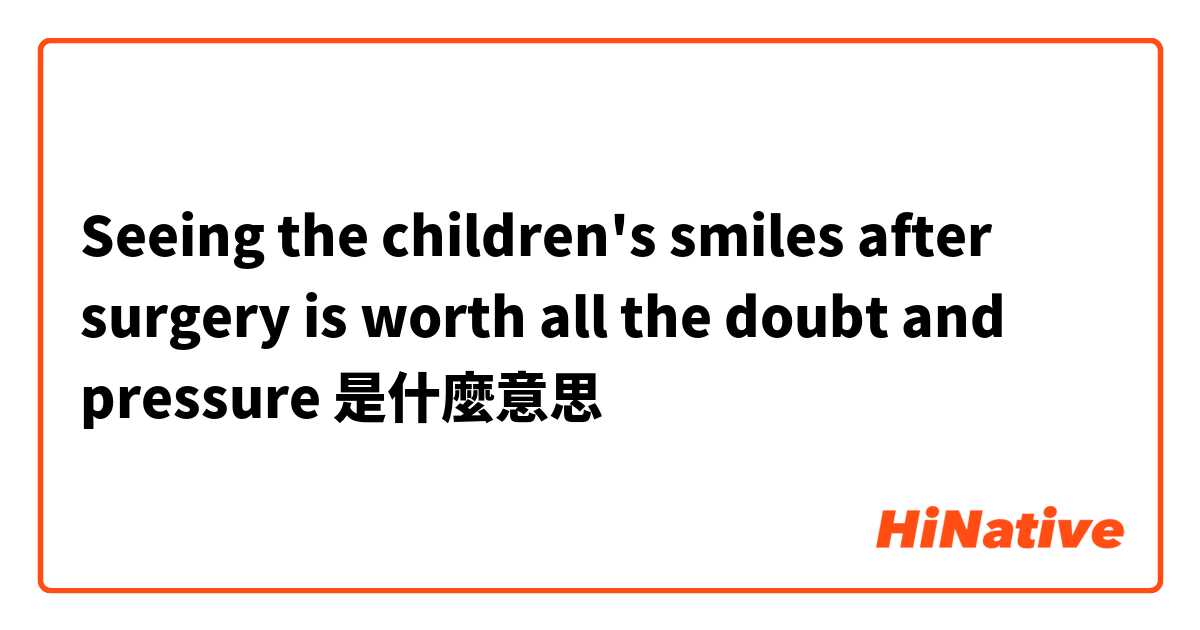 Seeing the children's smiles after surgery is worth all the doubt and pressure是什麼意思