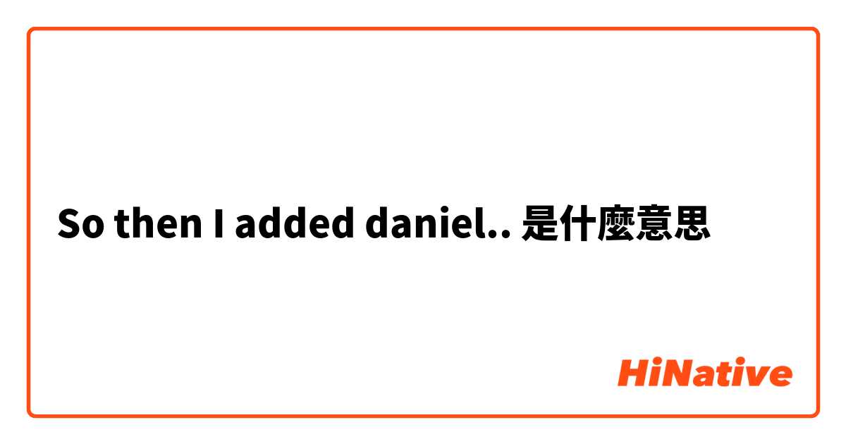 So then I added daniel..是什麼意思